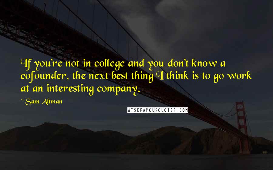 Sam Altman Quotes: If you're not in college and you don't know a cofounder, the next best thing I think is to go work at an interesting company.