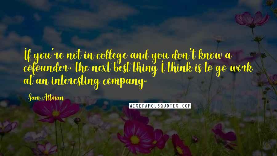 Sam Altman Quotes: If you're not in college and you don't know a cofounder, the next best thing I think is to go work at an interesting company.