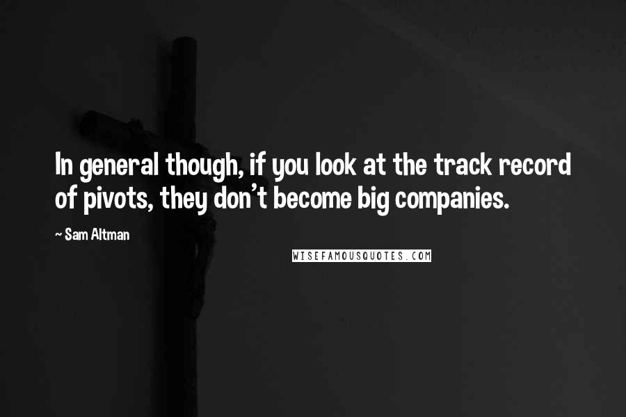 Sam Altman Quotes: In general though, if you look at the track record of pivots, they don't become big companies.
