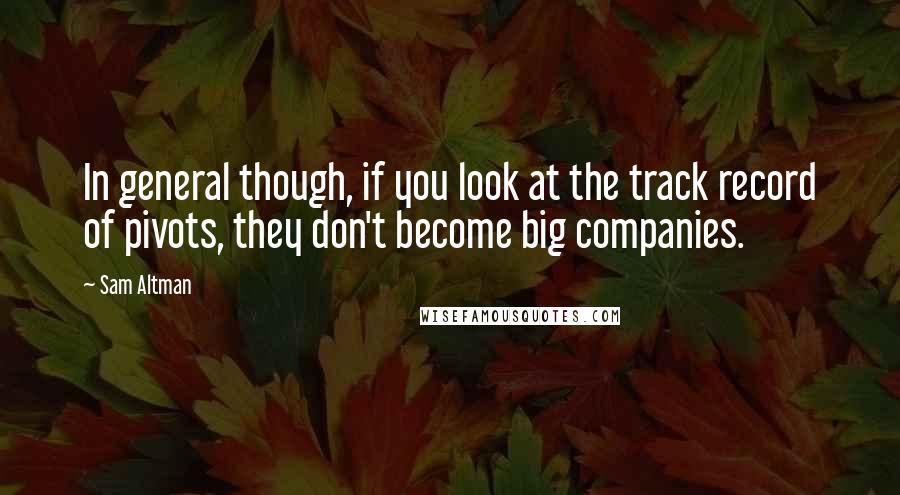 Sam Altman Quotes: In general though, if you look at the track record of pivots, they don't become big companies.