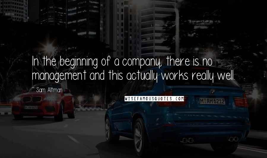 Sam Altman Quotes: In the beginning of a company, there is no management and this actually works really well.