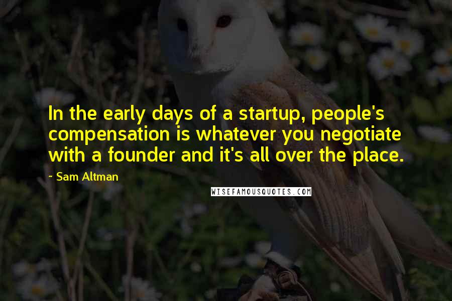 Sam Altman Quotes: In the early days of a startup, people's compensation is whatever you negotiate with a founder and it's all over the place.