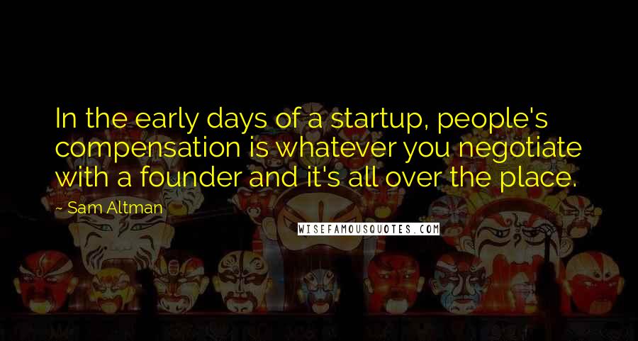 Sam Altman Quotes: In the early days of a startup, people's compensation is whatever you negotiate with a founder and it's all over the place.