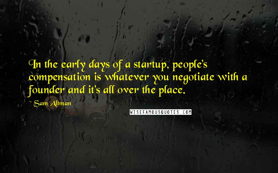 Sam Altman Quotes: In the early days of a startup, people's compensation is whatever you negotiate with a founder and it's all over the place.