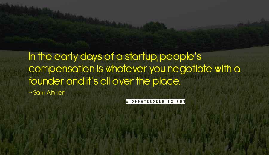 Sam Altman Quotes: In the early days of a startup, people's compensation is whatever you negotiate with a founder and it's all over the place.