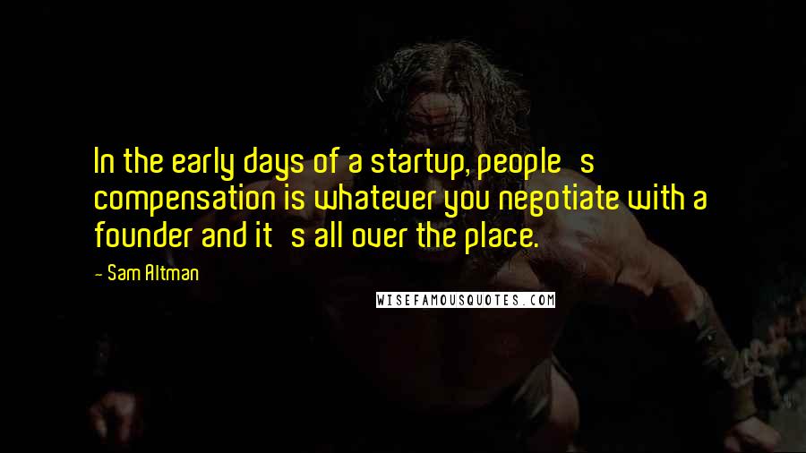 Sam Altman Quotes: In the early days of a startup, people's compensation is whatever you negotiate with a founder and it's all over the place.