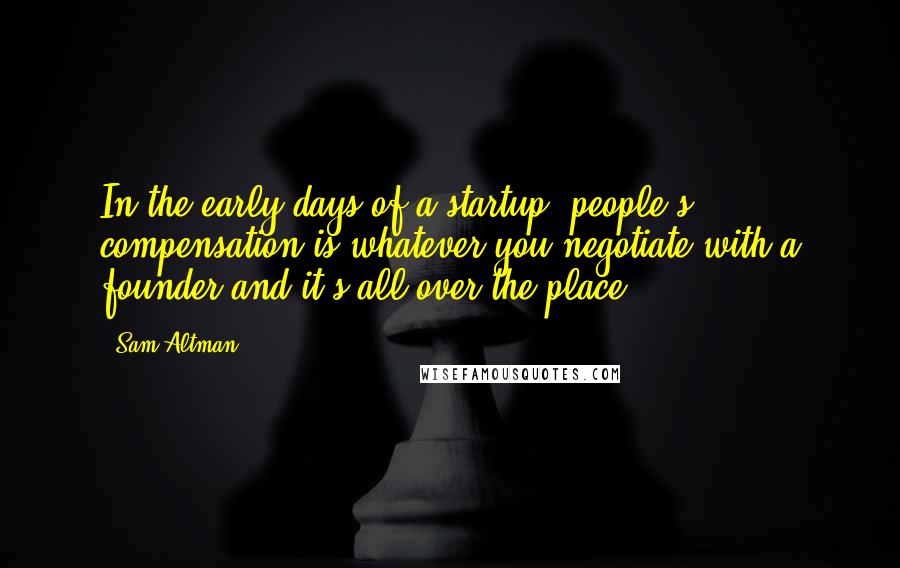 Sam Altman Quotes: In the early days of a startup, people's compensation is whatever you negotiate with a founder and it's all over the place.