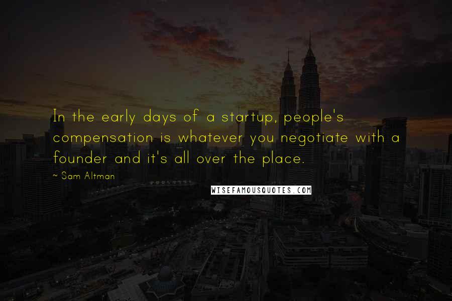 Sam Altman Quotes: In the early days of a startup, people's compensation is whatever you negotiate with a founder and it's all over the place.