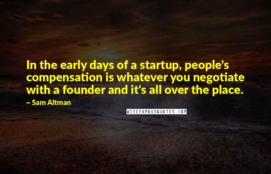 Sam Altman Quotes: In the early days of a startup, people's compensation is whatever you negotiate with a founder and it's all over the place.