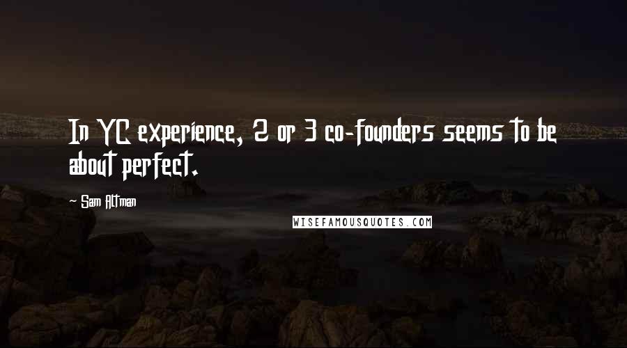 Sam Altman Quotes: In YC experience, 2 or 3 co-founders seems to be about perfect.