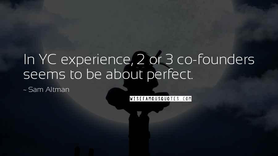 Sam Altman Quotes: In YC experience, 2 or 3 co-founders seems to be about perfect.