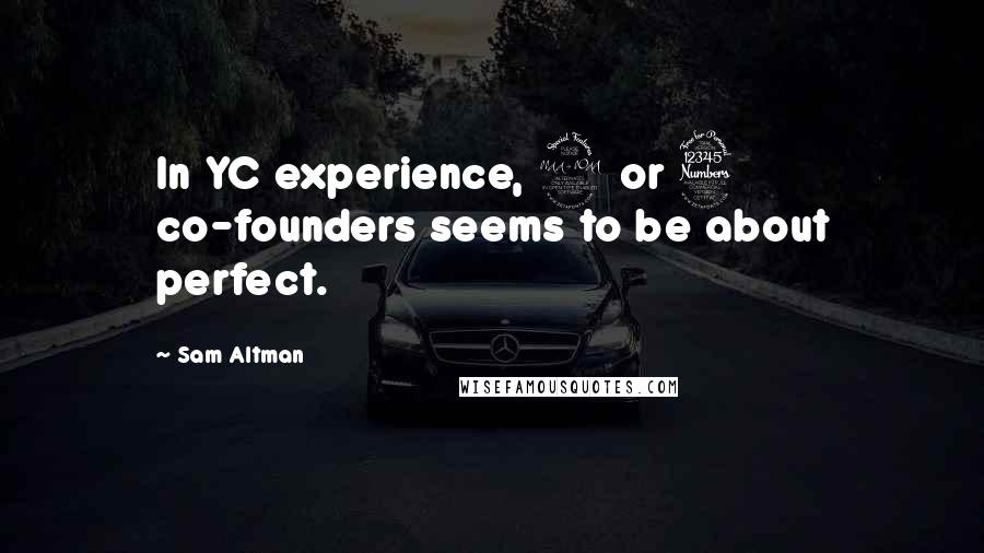 Sam Altman Quotes: In YC experience, 2 or 3 co-founders seems to be about perfect.