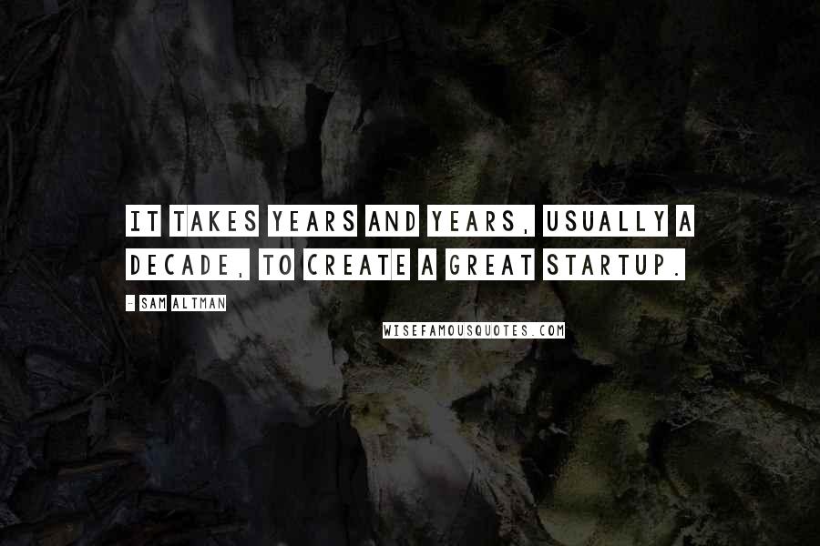 Sam Altman Quotes: It takes years and years, usually a decade, to create a great startup.