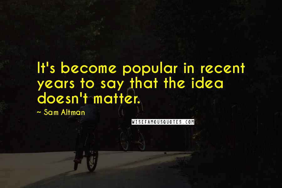 Sam Altman Quotes: It's become popular in recent years to say that the idea doesn't matter.