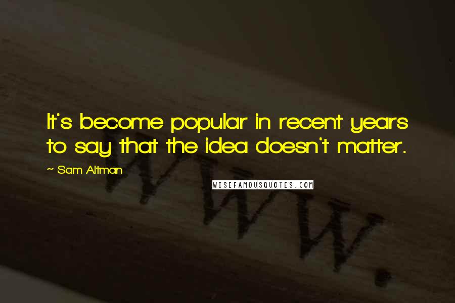 Sam Altman Quotes: It's become popular in recent years to say that the idea doesn't matter.