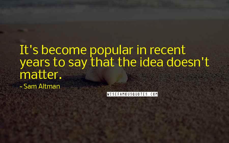 Sam Altman Quotes: It's become popular in recent years to say that the idea doesn't matter.