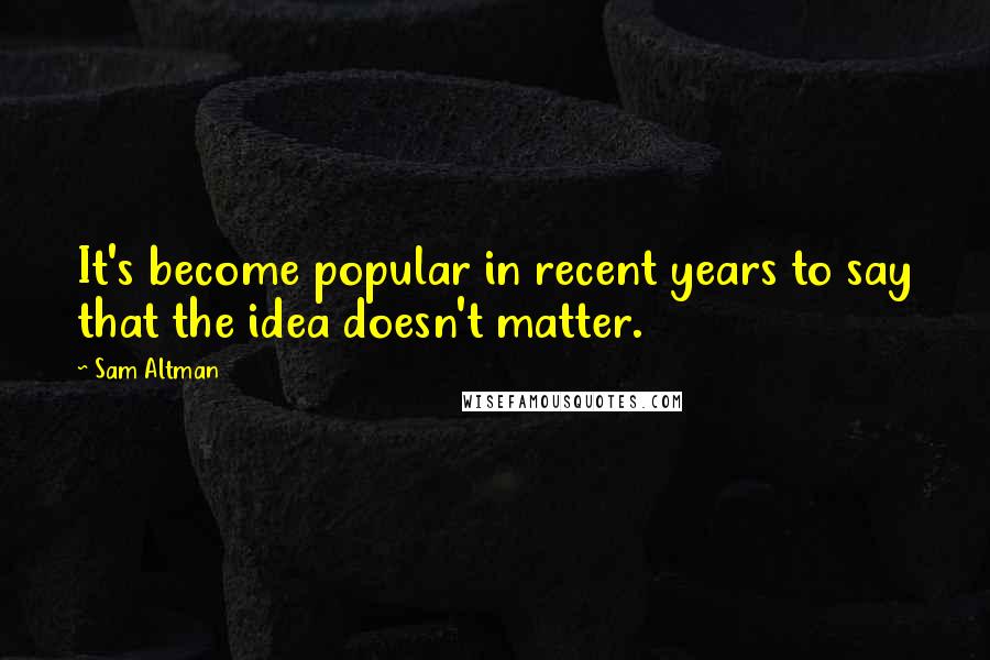 Sam Altman Quotes: It's become popular in recent years to say that the idea doesn't matter.