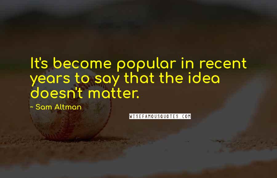 Sam Altman Quotes: It's become popular in recent years to say that the idea doesn't matter.