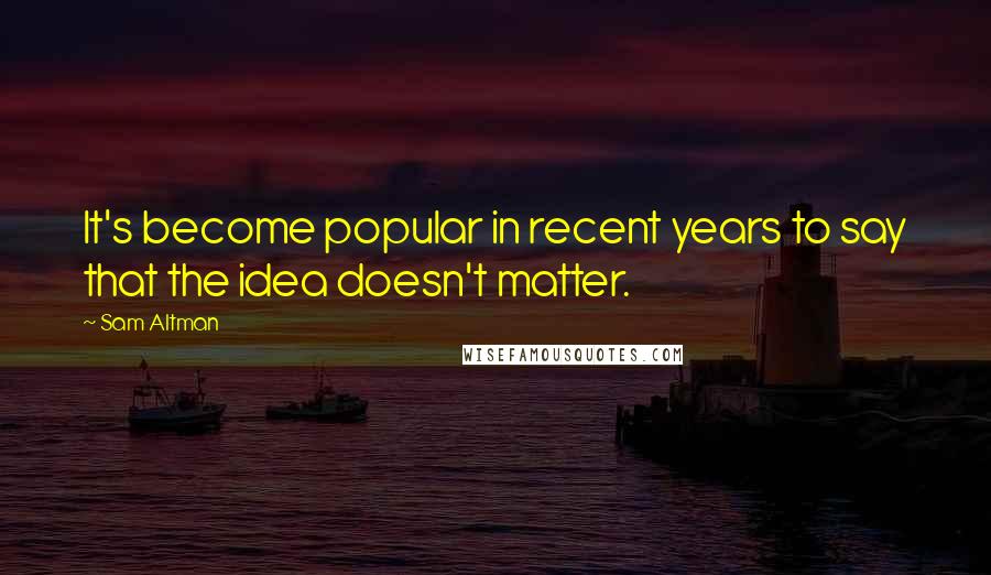 Sam Altman Quotes: It's become popular in recent years to say that the idea doesn't matter.