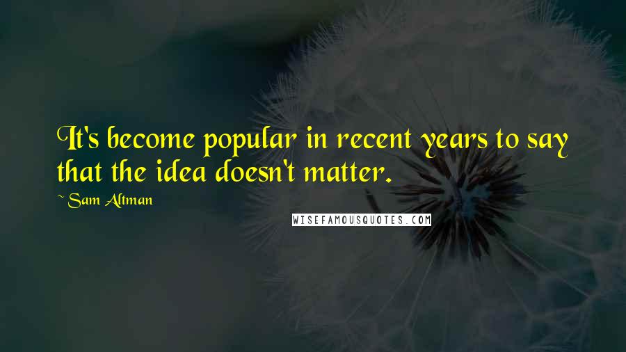 Sam Altman Quotes: It's become popular in recent years to say that the idea doesn't matter.