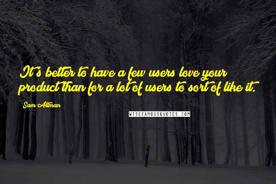 Sam Altman Quotes: It's better to have a few users love your product than for a lot of users to sort of like it.