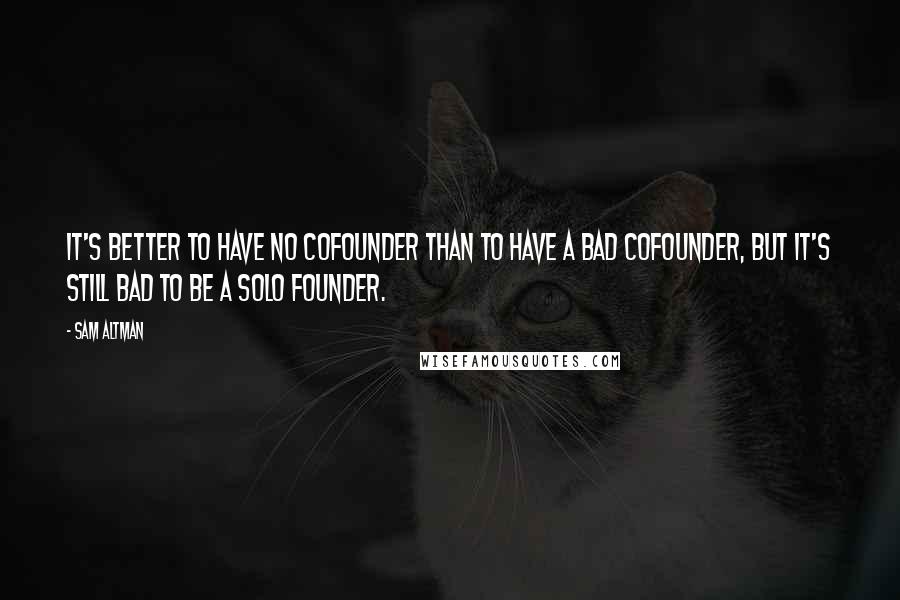 Sam Altman Quotes: It's better to have no cofounder than to have a bad cofounder, but it's still bad to be a solo founder.