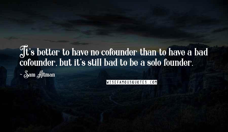 Sam Altman Quotes: It's better to have no cofounder than to have a bad cofounder, but it's still bad to be a solo founder.