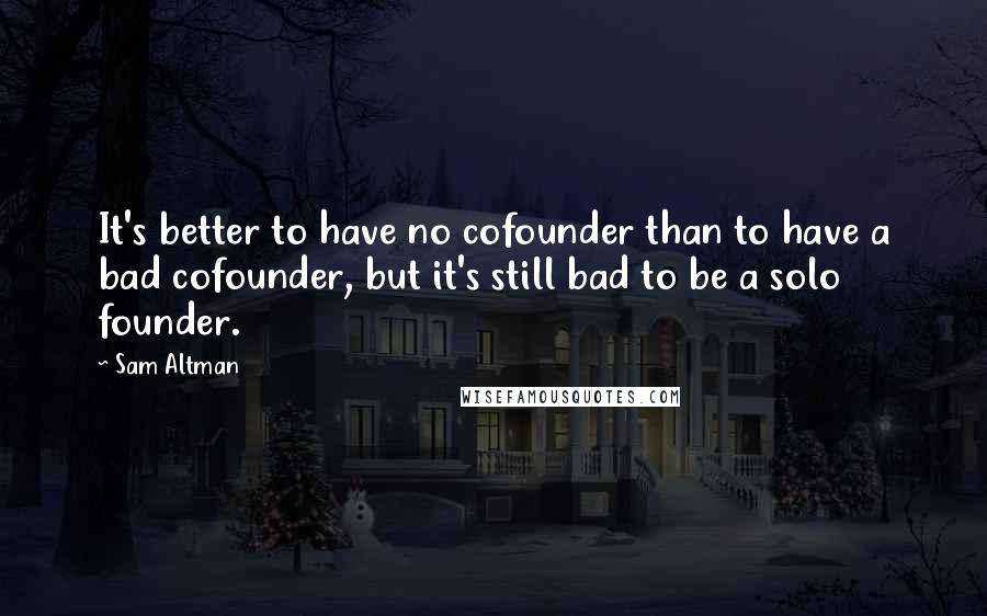 Sam Altman Quotes: It's better to have no cofounder than to have a bad cofounder, but it's still bad to be a solo founder.