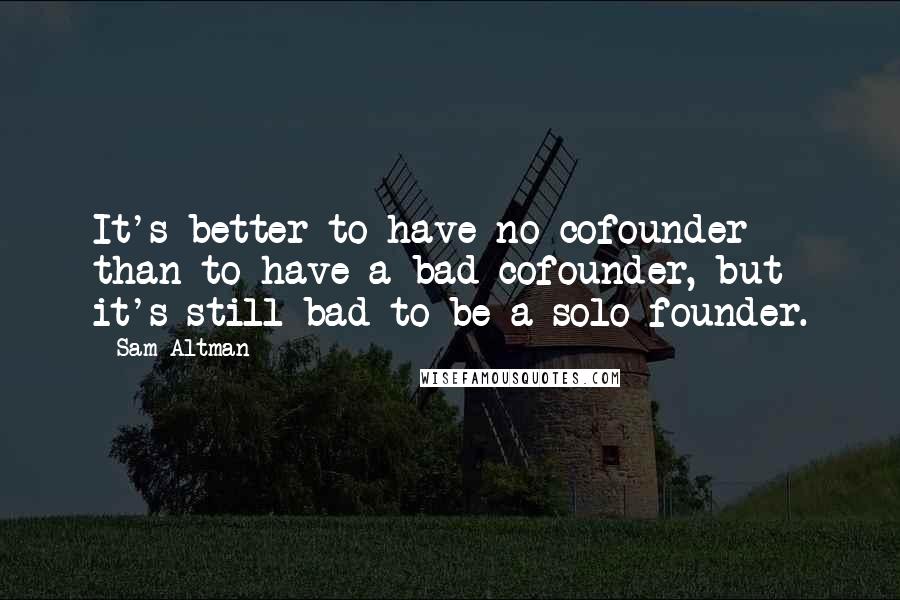 Sam Altman Quotes: It's better to have no cofounder than to have a bad cofounder, but it's still bad to be a solo founder.