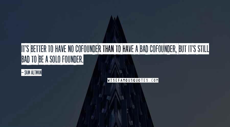 Sam Altman Quotes: It's better to have no cofounder than to have a bad cofounder, but it's still bad to be a solo founder.