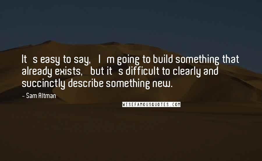 Sam Altman Quotes: It's easy to say, 'I'm going to build something that already exists,' but it's difficult to clearly and succinctly describe something new.