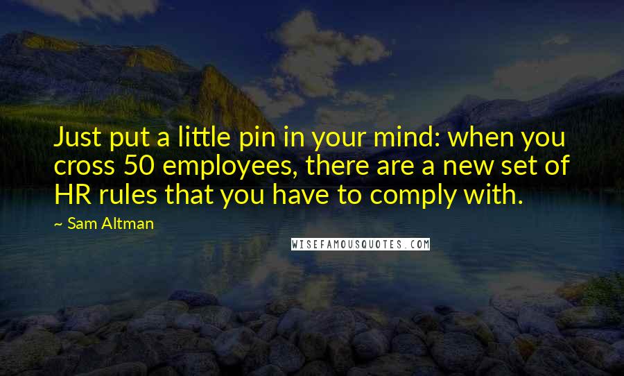 Sam Altman Quotes: Just put a little pin in your mind: when you cross 50 employees, there are a new set of HR rules that you have to comply with.