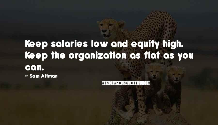 Sam Altman Quotes: Keep salaries low and equity high. Keep the organization as flat as you can.