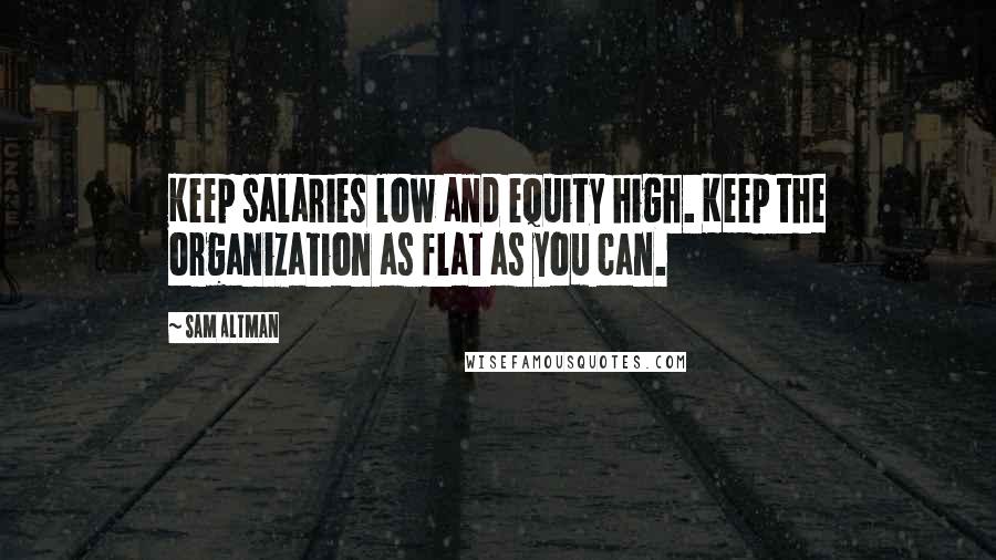 Sam Altman Quotes: Keep salaries low and equity high. Keep the organization as flat as you can.