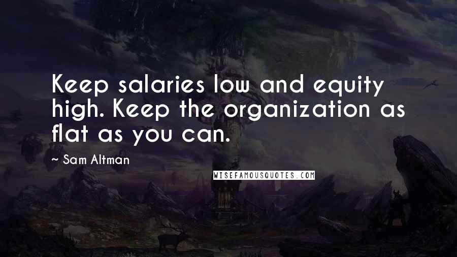 Sam Altman Quotes: Keep salaries low and equity high. Keep the organization as flat as you can.