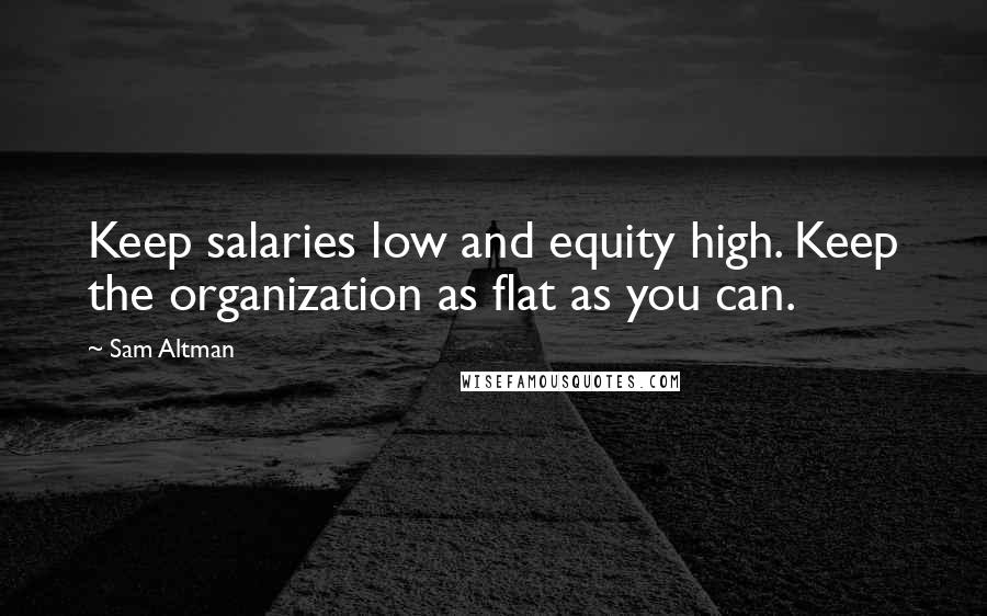 Sam Altman Quotes: Keep salaries low and equity high. Keep the organization as flat as you can.