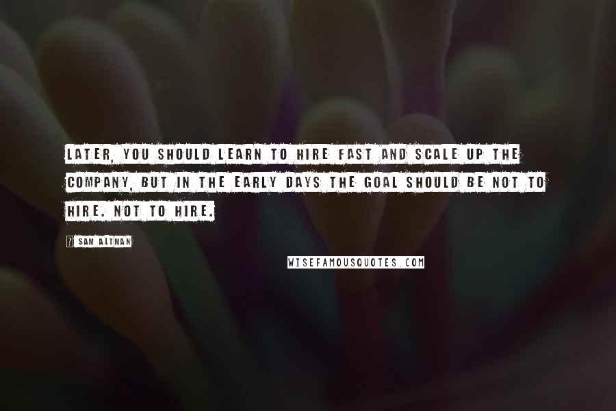 Sam Altman Quotes: Later, you should learn to hire fast and scale up the company, but in the early days the goal should be not to hire. Not to hire.