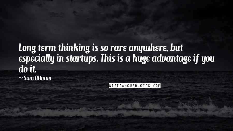 Sam Altman Quotes: Long term thinking is so rare anywhere, but especially in startups. This is a huge advantage if you do it.