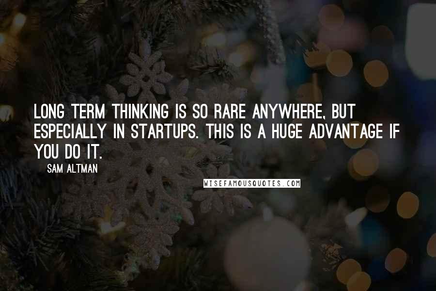 Sam Altman Quotes: Long term thinking is so rare anywhere, but especially in startups. This is a huge advantage if you do it.