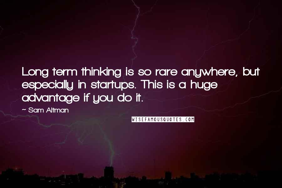 Sam Altman Quotes: Long term thinking is so rare anywhere, but especially in startups. This is a huge advantage if you do it.