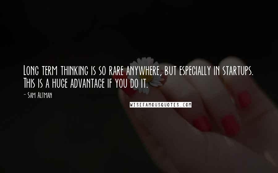 Sam Altman Quotes: Long term thinking is so rare anywhere, but especially in startups. This is a huge advantage if you do it.