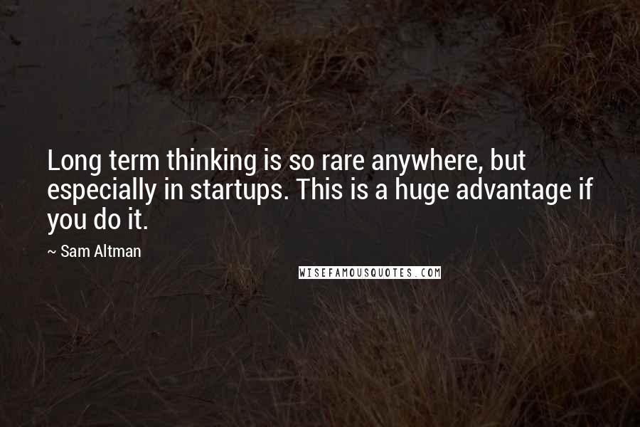 Sam Altman Quotes: Long term thinking is so rare anywhere, but especially in startups. This is a huge advantage if you do it.