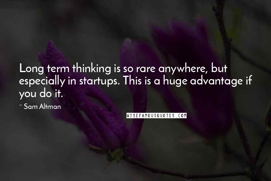 Sam Altman Quotes: Long term thinking is so rare anywhere, but especially in startups. This is a huge advantage if you do it.