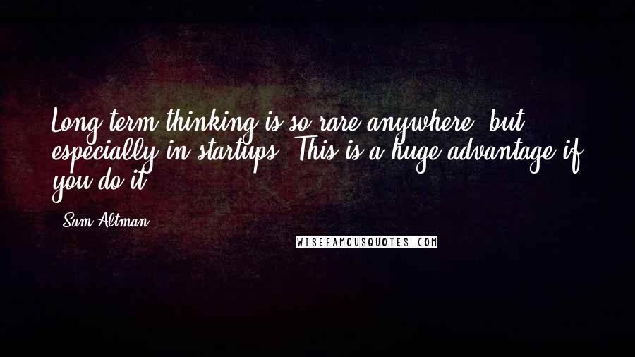 Sam Altman Quotes: Long term thinking is so rare anywhere, but especially in startups. This is a huge advantage if you do it.