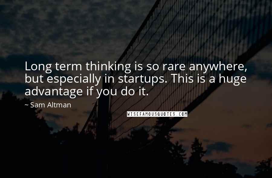 Sam Altman Quotes: Long term thinking is so rare anywhere, but especially in startups. This is a huge advantage if you do it.