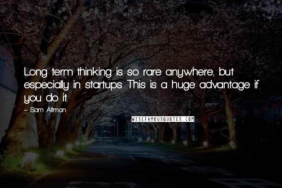 Sam Altman Quotes: Long term thinking is so rare anywhere, but especially in startups. This is a huge advantage if you do it.