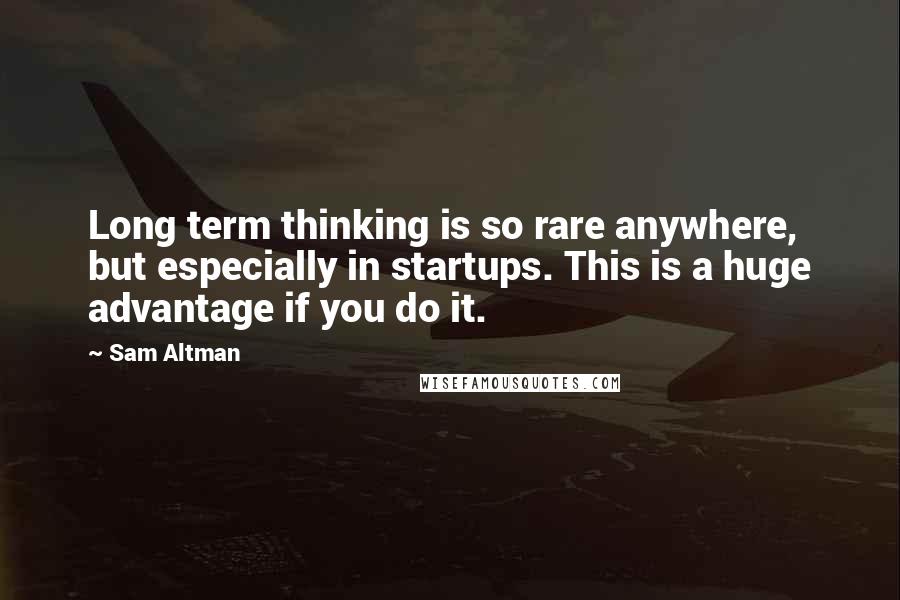 Sam Altman Quotes: Long term thinking is so rare anywhere, but especially in startups. This is a huge advantage if you do it.
