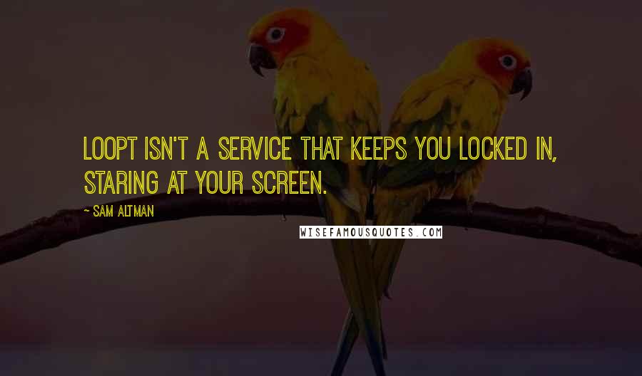 Sam Altman Quotes: Loopt isn't a service that keeps you locked in, staring at your screen.