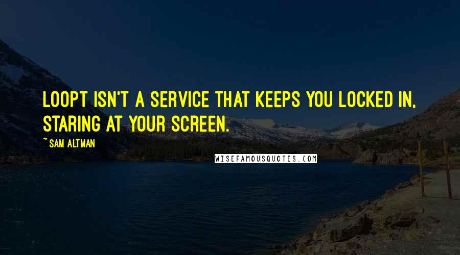 Sam Altman Quotes: Loopt isn't a service that keeps you locked in, staring at your screen.