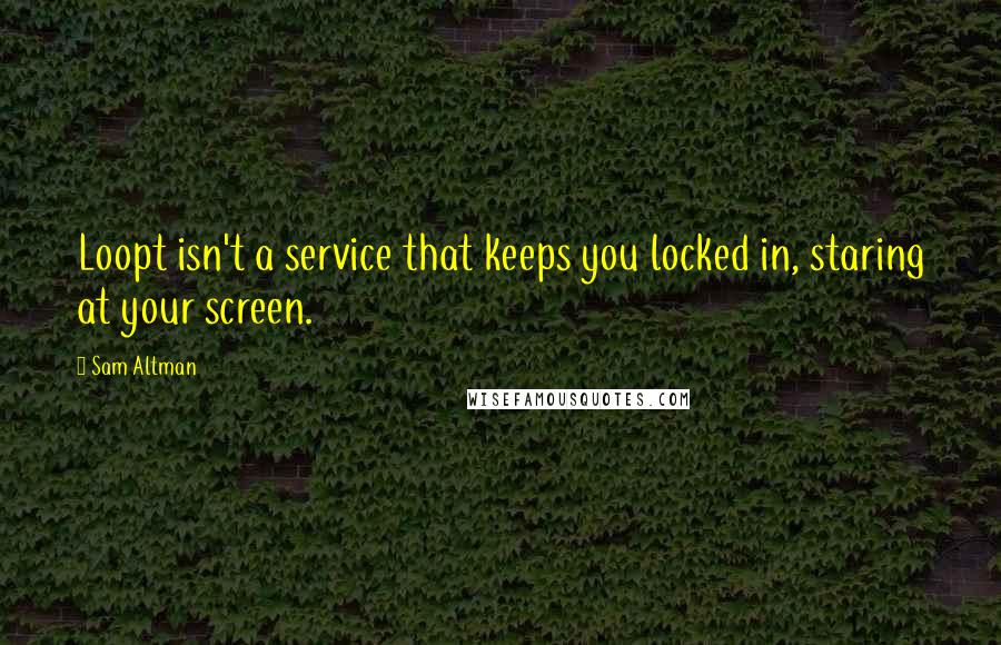 Sam Altman Quotes: Loopt isn't a service that keeps you locked in, staring at your screen.